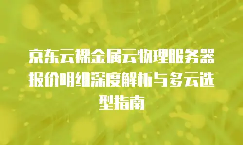 京东云裸金属云物理服务器报价明细深度解析与多云选型指南