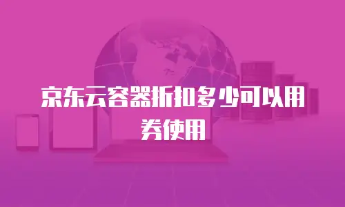 京东云容器折扣多少可以用券使用