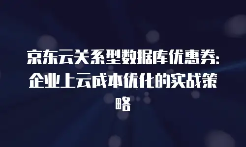 京东云关系型数据库优惠券：企业上云成本优化的实战策略
