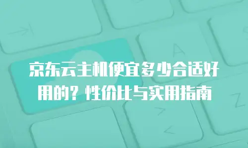 京东云主机便宜多少合适好用的？性价比与实用指南