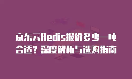 京东云Redis报价多少一吨合适？深度解析与选购指南