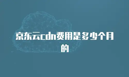 京东云cdn费用是多少个月的