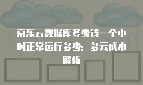 京东云数据库多少钱一个小时正常运行多少：多云成本解析