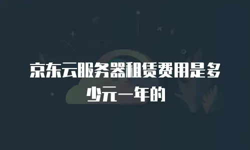 京东云服务器租赁费用是多少元一年的