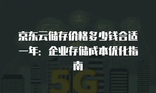 京东云储存价格多少钱合适一年：企业存储成本优化指南