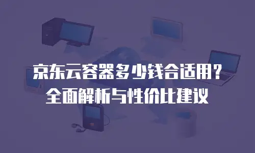 京东云原生容器价格多少钱一台？全面解析与选购指南  