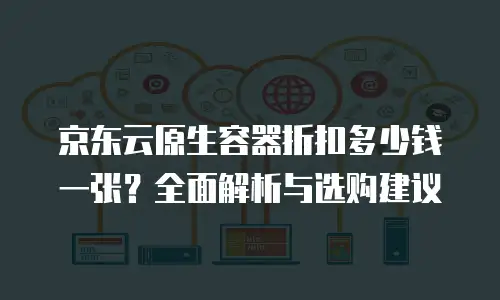 京东云原生容器折扣多少钱一张？全面解析与选购建议