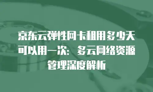 京东云弹性网卡租用多少天可以用一次：多云网络资源管理深度解析