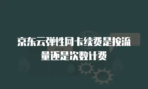 京东云弹性网卡续费是按流量还是次数计费