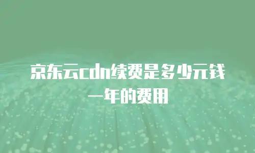 京东云cdn续费是多少元钱一年的费用