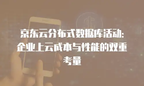 京东云分布式数据库活动：企业上云成本与性能的双重考量
