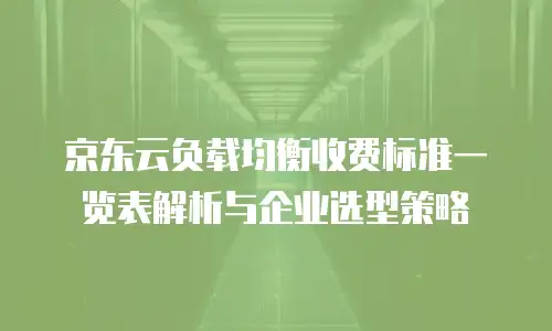京东云负载均衡收费标准一览表解析与企业选型策略