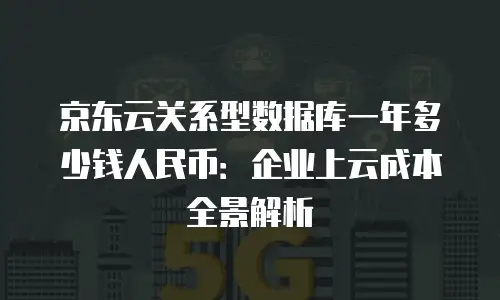京东云关系型数据库一年多少钱人民币：企业上云成本全景解析