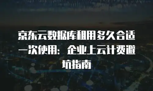 京东云数据库租用多久合适一次使用：企业上云计费避坑指南