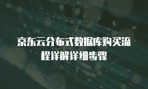 京东云分布式数据库购买流程详解详细步骤