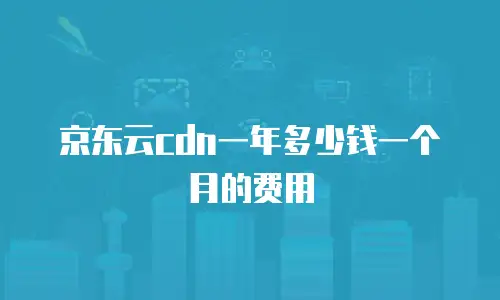 京东云cdn一年多少钱一个月的费用