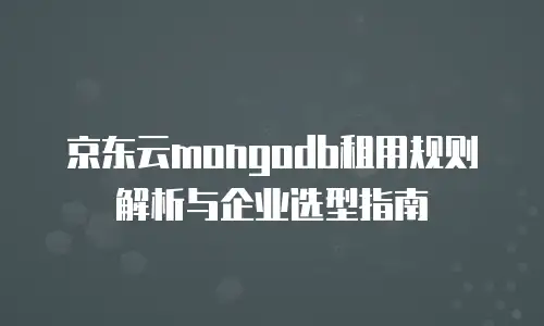 京东云mongodb租用规则解析与企业选型指南