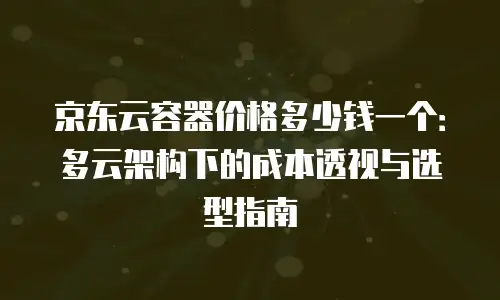 京东云容器价格多少钱一个：多云架构下的成本透视与选型指南