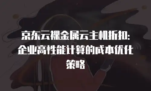 京东云裸金属云主机折扣：企业高性能计算的成本优化策略