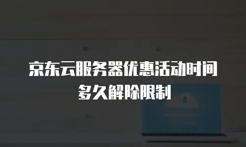 京东云服务器优惠活动时间多久解除限制