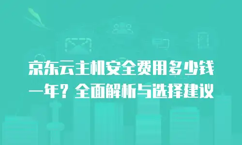 京东云主机安全费用多少钱一年？全面解析与选择建议