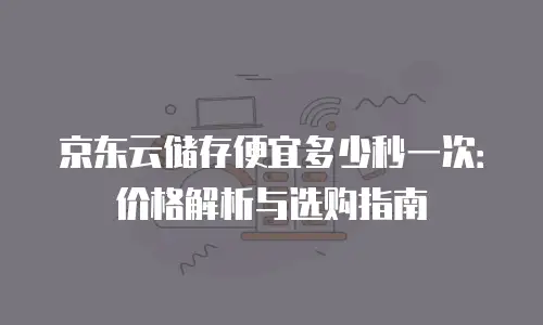 京东云储存便宜多少秒一次：价格解析与选购指南
