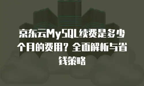 京东云MySQL续费是多少个月的费用？全面解析与省钱策略