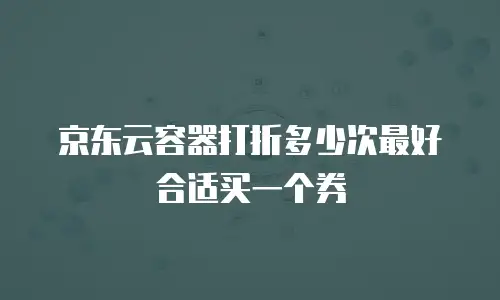 京东云容器打折多少次最好合适买一个券