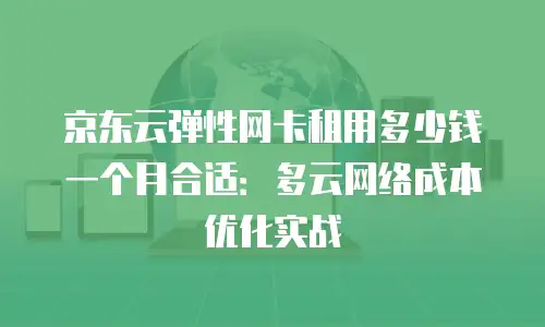 京东云弹性网卡租用多少钱一个月合适：多云网络成本优化实战