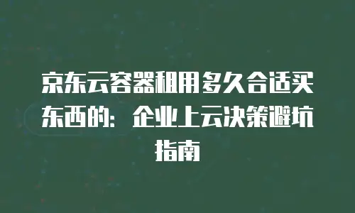 京东云容器租用多久合适买东西的：企业上云决策避坑指南