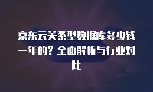 京东云关系型数据库多少钱一年的？全面解析与行业对比