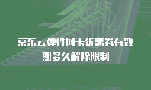 京东云弹性网卡优惠券有效期多久解除限制