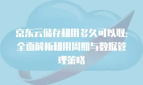 京东云储存租用多久可以取：全面解析租用周期与数据管理策略