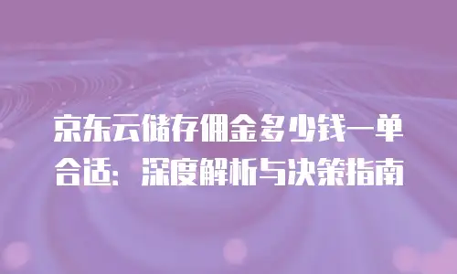京东云储存佣金多少钱一单合适：深度解析与决策指南