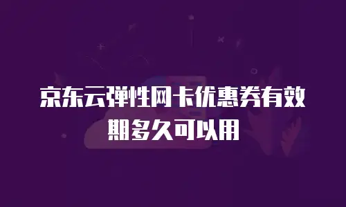 京东云弹性网卡优惠券有效期多久可以用