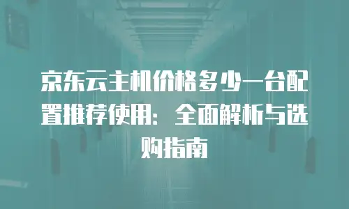 京东云主机价格多少一台配置推荐使用：全面解析与选购指南