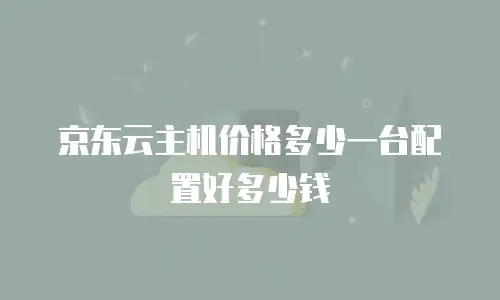 京东云主机价格多少一台配置好多少钱
