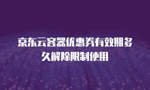 京东云容器优惠券有效期多久解除限制使用