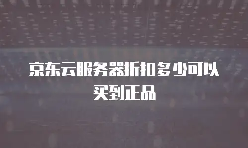 京东云服务器折扣多少可以买到正品