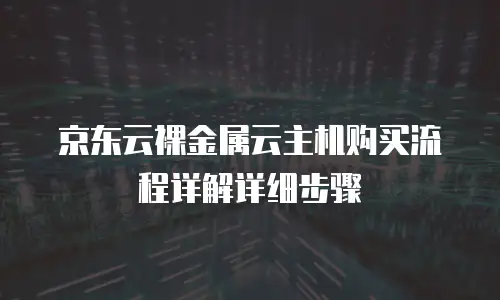 京东云裸金属云主机购买流程详解详细步骤