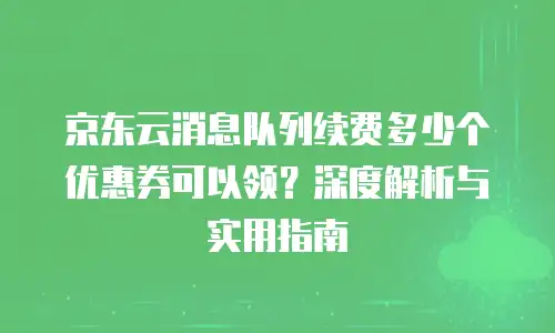 京东云消息队列续费多少个优惠券可以领？深度解析与实用指南