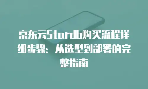 京东云Stardb购买流程详细步骤：从选型到部署的完整指南