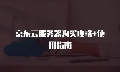 京东云服务器购买攻略+使用指南