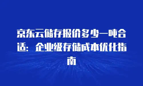 京东云储存报价多少一吨合适：企业级存储成本优化指南