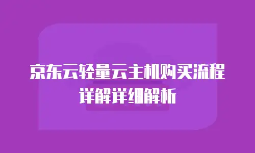 京东云轻量云主机购买流程详解详细解析