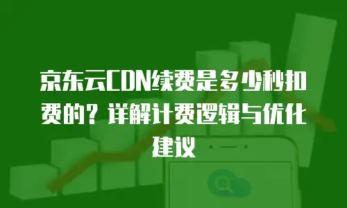 京东云CDN续费是多少秒扣费的？详解计费逻辑与优化建议