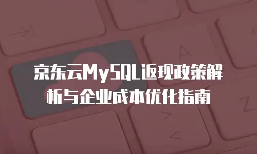 京东云MySQL返现政策解析与企业成本优化指南