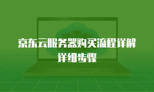 京东云服务器购买流程详解详细步骤