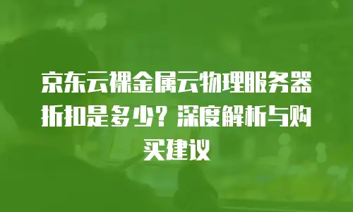 京东云裸金属云物理服务器折扣是多少？深度解析与购买建议