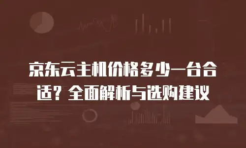 京东云主机价格多少一台合适？全面解析与选购建议